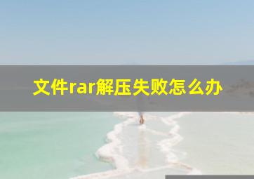 文件rar解压失败怎么办