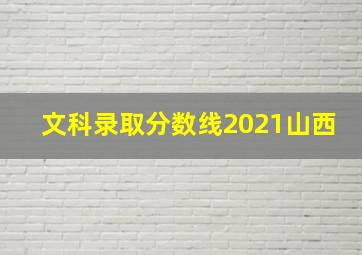 文科录取分数线2021山西