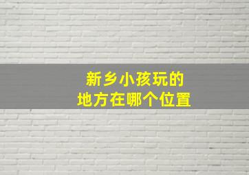 新乡小孩玩的地方在哪个位置