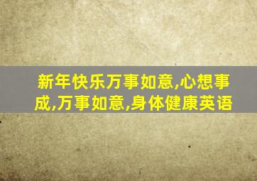 新年快乐万事如意,心想事成,万事如意,身体健康英语