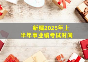 新疆2025年上半年事业编考试时间