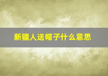 新疆人送帽子什么意思