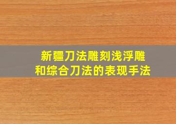 新疆刀法雕刻浅浮雕和综合刀法的表现手法