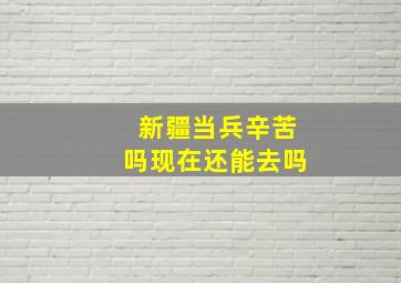 新疆当兵辛苦吗现在还能去吗