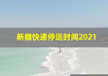 新疆快递停运时间2021