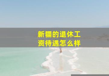 新疆的退休工资待遇怎么样