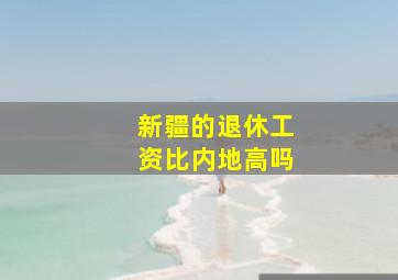 新疆的退休工资比内地高吗