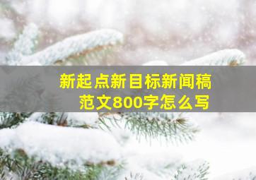 新起点新目标新闻稿范文800字怎么写