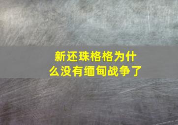 新还珠格格为什么没有缅甸战争了