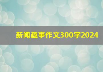 新闻趣事作文300字2024