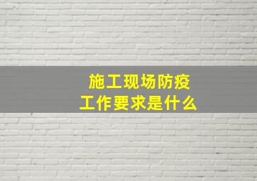 施工现场防疫工作要求是什么