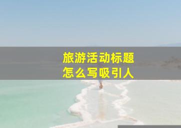 旅游活动标题怎么写吸引人