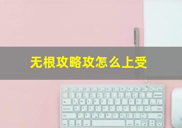 无根攻略攻怎么上受