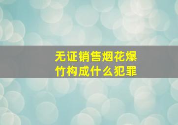 无证销售烟花爆竹构成什么犯罪