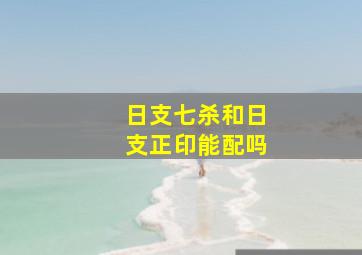 日支七杀和日支正印能配吗