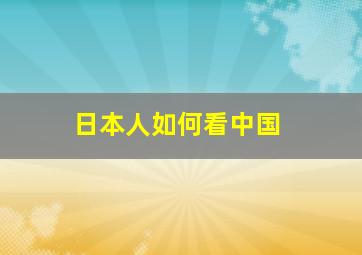 日本人如何看中国