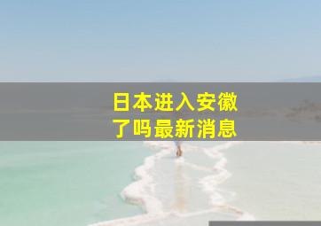 日本进入安徽了吗最新消息