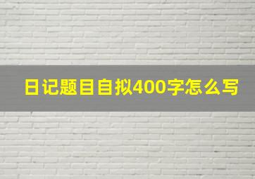 日记题目自拟400字怎么写