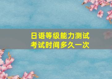 日语等级能力测试考试时间多久一次