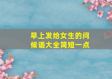 早上发给女生的问候语大全简短一点