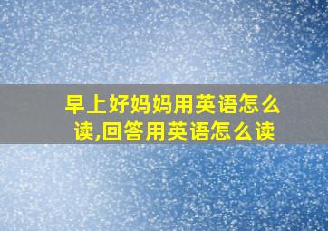 早上好妈妈用英语怎么读,回答用英语怎么读