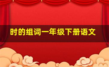 时的组词一年级下册语文