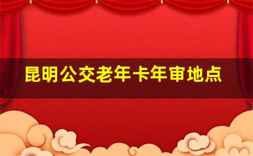 昆明公交老年卡年审地点