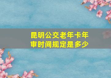 昆明公交老年卡年审时间规定是多少