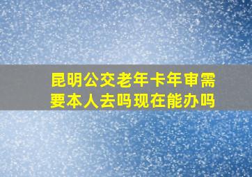 昆明公交老年卡年审需要本人去吗现在能办吗