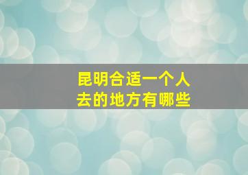 昆明合适一个人去的地方有哪些