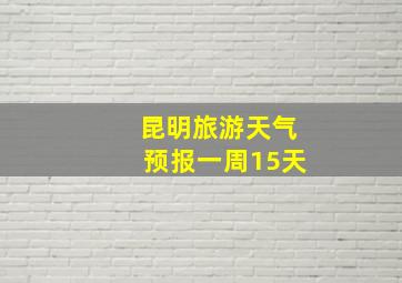 昆明旅游天气预报一周15天