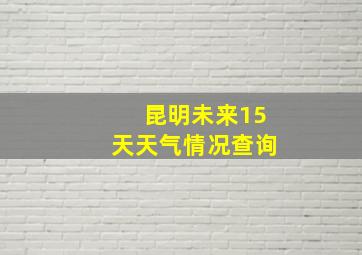 昆明未来15天天气情况查询