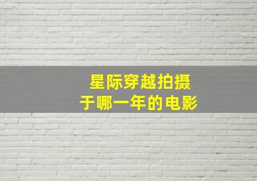 星际穿越拍摄于哪一年的电影