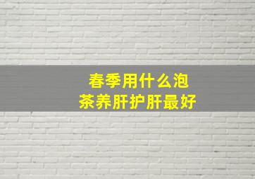 春季用什么泡茶养肝护肝最好