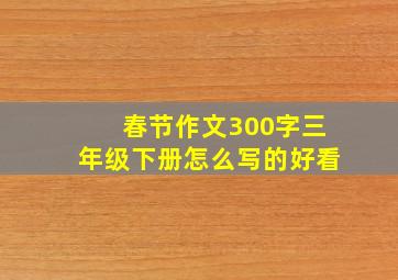 春节作文300字三年级下册怎么写的好看