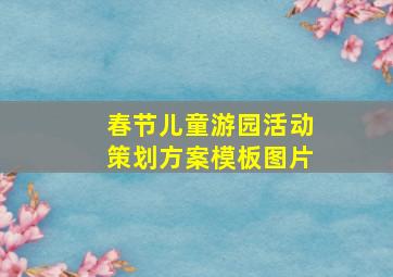 春节儿童游园活动策划方案模板图片