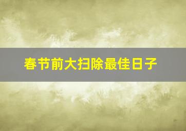 春节前大扫除最佳日子