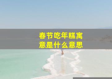 春节吃年糕寓意是什么意思