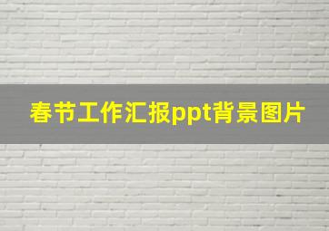 春节工作汇报ppt背景图片