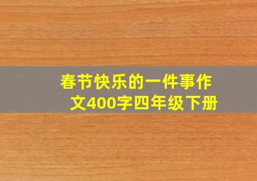 春节快乐的一件事作文400字四年级下册