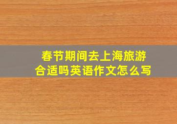 春节期间去上海旅游合适吗英语作文怎么写