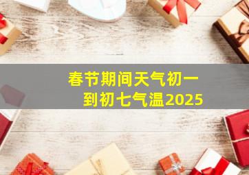 春节期间天气初一到初七气温2025