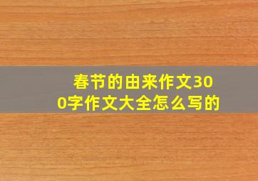 春节的由来作文300字作文大全怎么写的