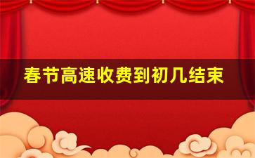 春节高速收费到初几结束