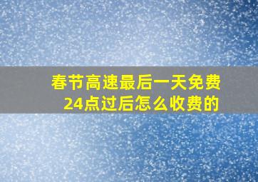 春节高速最后一天免费24点过后怎么收费的