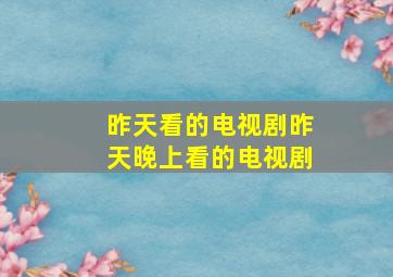 昨天看的电视剧昨天晚上看的电视剧