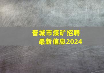 晋城市煤矿招聘最新信息2024