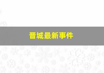 晋城最新事件