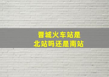 晋城火车站是北站吗还是南站