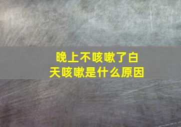 晚上不咳嗽了白天咳嗽是什么原因